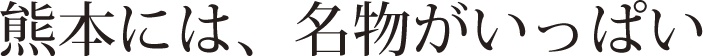 熊本には、名物がいっぱい