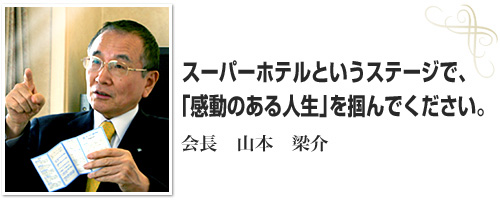 スーパーホテルというステージで、「感動のある人生」を掴んでください。会長 山本 梁介