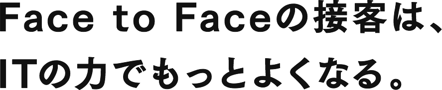 Face to Faceの接客は、ITの力でもっとよくなる。