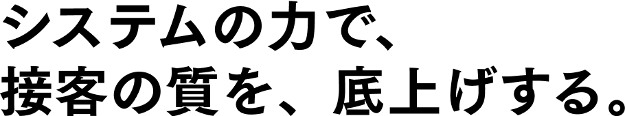 システムの力で、接客の質を、底上げする。