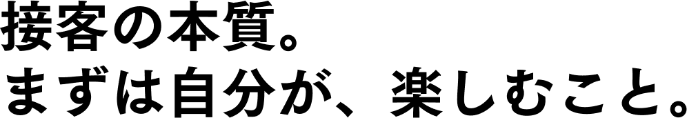 接客の本質。まずは自分が、楽しむこと。