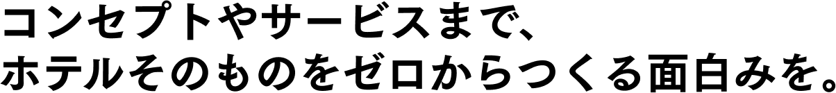 コンセプトやサービスまで、ホテルそのものをゼロからつくる面白みを。