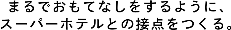 まるでおもてなしをするように、スーパーホテルとの接点をつくる。