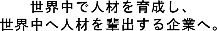世界中で人材を育成し、世界中へ人材を輩出する企業へ。