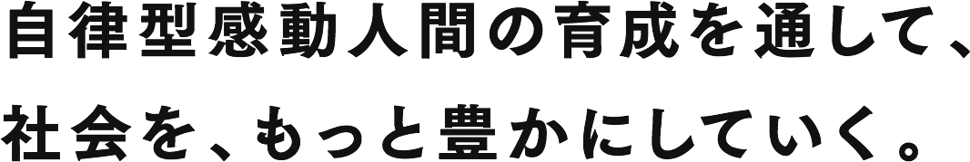 自律型感動人間の育成を通して、社会を、もっと豊かにしていく。