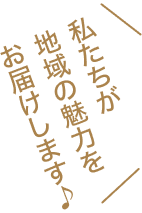 私たちが地域の魅力をお届けします。