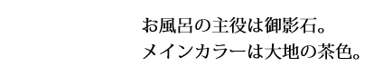 お風呂の主役は御影石。メインカラーは大地の茶色