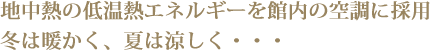 地中熱の低温熱エネルギーを館内の空調に採用冬は暖かく、夏は涼しく・・・